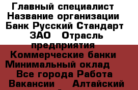 Главный специалист › Название организации ­ Банк Русский Стандарт, ЗАО › Отрасль предприятия ­ Коммерческие банки › Минимальный оклад ­ 1 - Все города Работа » Вакансии   . Алтайский край,Алейск г.